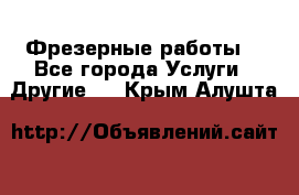 Фрезерные работы  - Все города Услуги » Другие   . Крым,Алушта